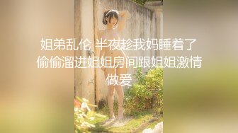 姐弟乱伦 半夜趁我妈睡着了偷偷溜进姐姐房间跟姐姐激情做爱