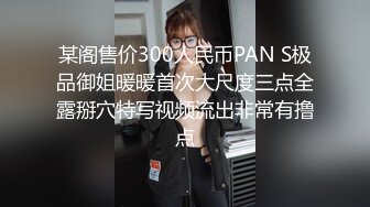 某阁售价300人民币PAN S极品御姐暖暖首次大尺度三点全露掰穴特写视频流出非常有撸点