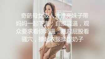    奇葩母女双人秀漂亮妹子带妈妈一起下海，自摸骚逼，观众要求看你妈逼，翘起屁股看骚穴，撩起衣服揉捏奶子