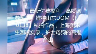 ⚫️⚫️最新付费福利，高质调教剧情，推特山东DOM【FT0138】私拍作品，上海美术生潮喷实录，护士母狗的高潮产出