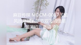 麻豆传媒 MDCM-0007《国风按摩院》年节双飞俏佳丽 温苪欣、夏晴子