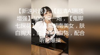 【新速片遞】  【超清AI画质增强】3000块一炮，【鬼脚七探花】，温柔湖南美女，肤白胸大，纯天然大白兔，配合听话爆操