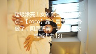 超级漂亮！女神简直美到了顶点~【coco】靠！害我皮都撸破了，阴唇肥美，毛茸茸的太想插进去 (3)