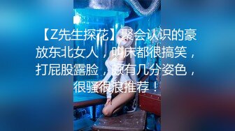 【Z先生探花】聚会认识的豪放东北女人，叫床都很搞笑，打屁股露脸，颇有几分姿色，很骚很浪推荐！