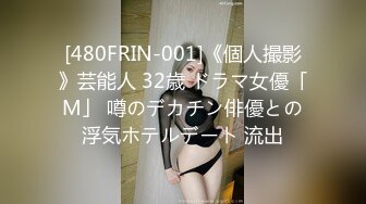 [480FRIN-001]《個人撮影》芸能人 32歳 ドラマ女優「M」 噂のデカチン俳優との浮気ホテルデート 流出