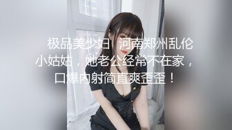 ✨极品美少妇✨河南郑州乱伦小姑姑，她老公经常不在家，口爆内射简直爽歪歪！