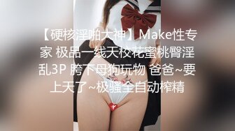 【硬核淫啪大神】Make性专家 极品一线天校花蜜桃臀淫乱3P 胯下母狗玩物 爸爸~要上天了~极骚全自动榨精