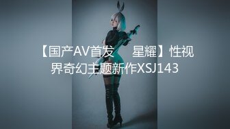 【国产AV首发❤️星耀】性视界奇幻主题新作XSJ143