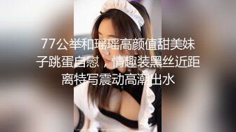 77公举和瑶瑶高颜值甜美妹子跳蛋自慰，情趣装黑丝近距离特写震动高潮出水