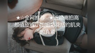 ★☆全网推荐☆★近距离拍高颜值皮裤小姐姐菊花括约肌夹的真紧