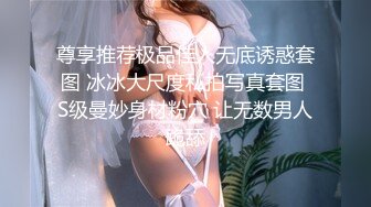 尊享推荐极品佳人无底诱惑套图 冰冰大尺度私拍写真套图 S级曼妙身材粉穴 让无数男人跪舔