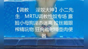 【调教❤️淫奴大神】小二先生✿ MRTU调教性奴专场 露脸小母狗淫态迷离 拉丝媚眼榨精玩物 狂肏劲射精壶肉便器