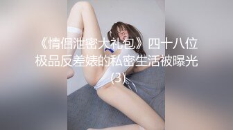 《情侣泄密大礼包》四十八位极品反差婊的私密生活被曝光 (3)