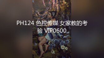 PH124 色控传媒 女家教的考验 VIP0600