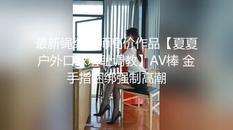 最新绳缚大师高价作品【夏夏户外口球羞耻调教】AV棒 金手指捆绑强制高潮