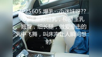 STP25605 爆乳--小迷妹呀??，02年童颜巨乳，柳腰玉乳、翘臀，细长腿，做爱撞击的乳中飞舞，叫床声让人瞬间想射！