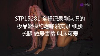 STP15281 全程记录刚认识的极品嫩模约炮啪啪实录 细腰长腿 做爱害羞 叫床可爱