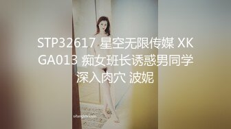 STP32617 星空无限传媒 XKGA013 痴女班长诱惑男同学深入肉穴 波妮