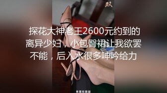  探花大神老王2600元约到的离异少妇，小包臀裙让我欲罢不能，后入水很多呻吟给力