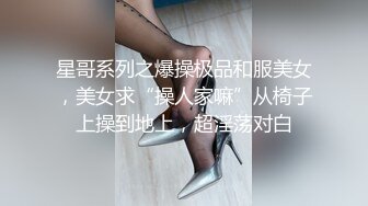 星哥系列之爆操极品和服美女，美女求“操人家嘛”从椅子上操到地上，超淫荡对白