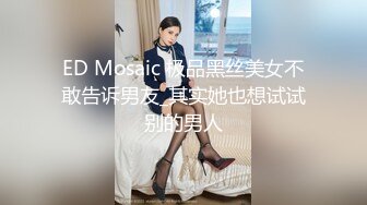 ED Mosaic 极品黑丝美女不敢告诉男友_其实她也想试试别的男人