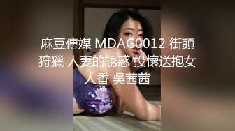 麻豆傳媒 MDAG0012 街頭狩獵 人妻的誘惑 投懷送抱女人香 吳茜茜