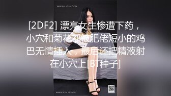 [2DF2] 漂亮女生惨遭下药，小穴和菊花都被肥佬短小的鸡巴无情插入，最后还把精液射在小穴上[BT种子]