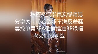 ⚫️⚫️私密交流群真实绿帽男分享⑤，带着欲求不满反差骚妻找单男SPA催情推油3P绿帽老公拍摄观战