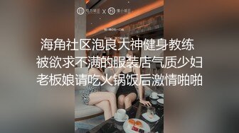 海角社区泡良大神健身教练 被欲求不满的服装店气质少妇老板娘请吃火锅饭后激情啪啪