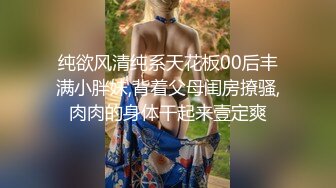 纯欲风清纯系天花板00后丰满小胖妹,背着父母闺房撩骚,肉肉的身体干起来壹定爽