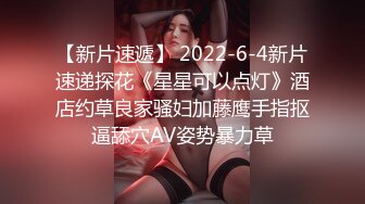 【新片速遞】 2022-6-4新片速递探花《星星可以点灯》酒店约草良家骚妇加藤鹰手指抠逼舔穴AV姿势暴力草