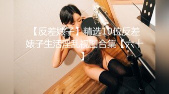 【反差婊子】精选10位反差婊子生活淫乱视图合集【六十】