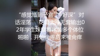 “感觉插到子宫了~好深”对话淫荡⚫️花臂大神无套输出02年学生妹穿着JK装多个体位啪啪，开始肏疼后来被肏痒