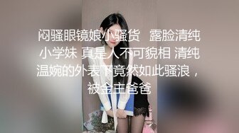 闷骚眼镜娘小骚货✅露脸清纯小学妹 真是人不可貌相 清纯温婉的外表下竟然如此骚浪，被金主爸爸