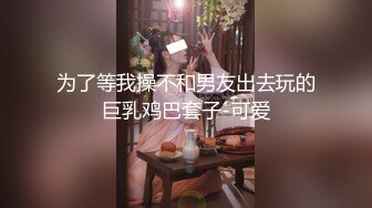 为了等我操不和男友出去玩的巨乳鸡巴套子-可爱