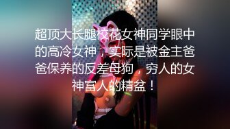 超顶大长腿校花女神同学眼中的高冷女神，实际是被金主爸爸保养的反差母狗，穷人的女神富人的精盆！