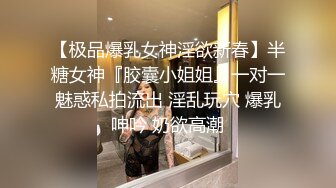 【极品爆乳女神淫欲新春】半糖女神『胶囊小姐姐』一对一魅惑私拍流出 淫乱玩穴 爆乳呻吟 奶欲高潮