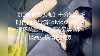 《顶级摄影大咖》十分知名新时代网黄导演EdMosaic精品现场花絮 早期唯美另类各种极品女模情色拍摄