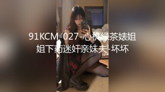 91KCM-027-心机绿茶婊姐姐下药迷奸亲妹夫-坏坏