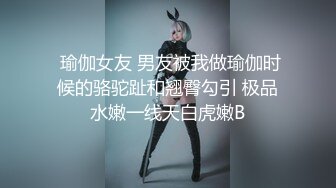  瑜伽女友 男友被我做瑜伽时候的骆驼趾和翘臀勾引 极品水嫩一线天白虎嫩B