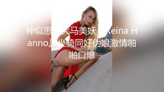 神似思妮大马美妖『Reina Hanno』坐骑同好伪娘激情啪啪口爆