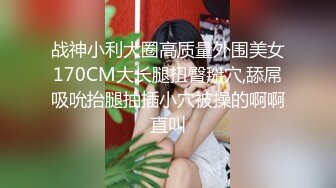 战神小利大圈高质量外围美女170CM大长腿扭臀掰穴,舔屌吸吮抬腿抽插小穴被操的啊啊直叫