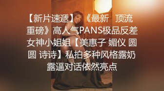 【新片速遞】  《最新✅顶流✅重磅》高人气PANS极品反差女神小姐姐【美惠子 媚仪 圆圆 诗诗】私拍多种风格露奶露逼对话依然亮点