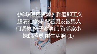 《稀缺泄密资源》颜值即正义 超清纯学妹 背着男友被男人们调教 妹子够清纯 有邻家小妹的感觉 附生活照 (1)