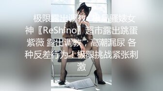 ✿极限露出调教✿极品骚婊女神〖ReShino〗超市露出跳蛋紫薇 露出调教，高潮漏尿 各种反差行为！极限挑战紧张刺激