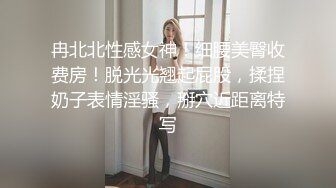 冉北北性感女神！细腰美臀收费房！脱光光翘起屁股，揉捏奶子表情淫骚，掰穴近距离特写