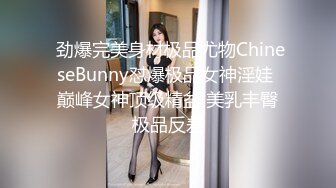  劲爆完美身材极品尤物ChineseBunny怼爆极品女神淫娃 巅峰女神顶级精盆 美乳丰臀极品反差