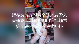 推荐魔鬼身材网络红人鹿少女无码露脸制服啪啪自拍视频看完记得喝瓶营养快线补补