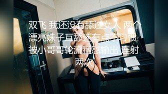  双飞 我还没有舔过女人 两个漂亮妹子互舔还有点不习惯 被小哥哥轮流猛怼输出 连射两次