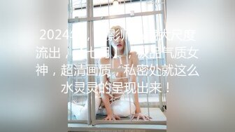 2024年，摄影师私藏大尺度流出，【七月】，极品气质女神，超清画质，私密处就这么水灵灵的呈现出来！